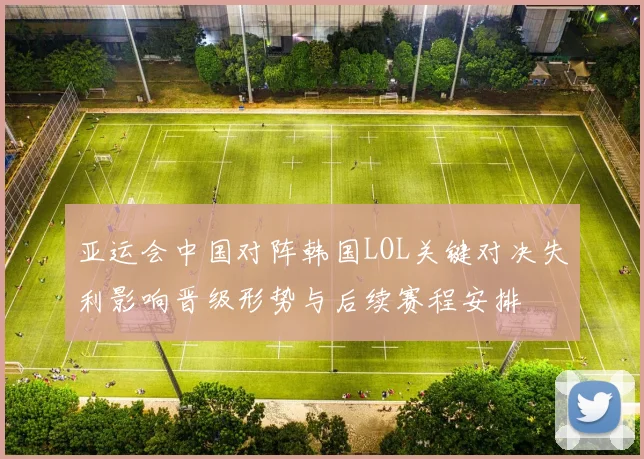 亚运会中国对阵韩国LOL关键对决失利影响晋级形势与后续赛程安排