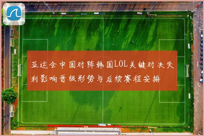 亚运会中国对阵韩国LOL关键对决失利影响晋级形势与后续赛程安排