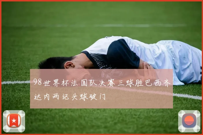 98世界杯法国队决赛三球胜巴西齐达内两记头球破门