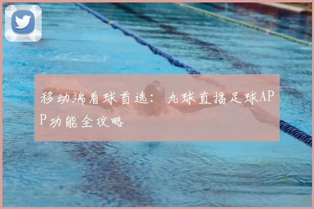 移动端看球首选：九球直播足球APP功能全攻略