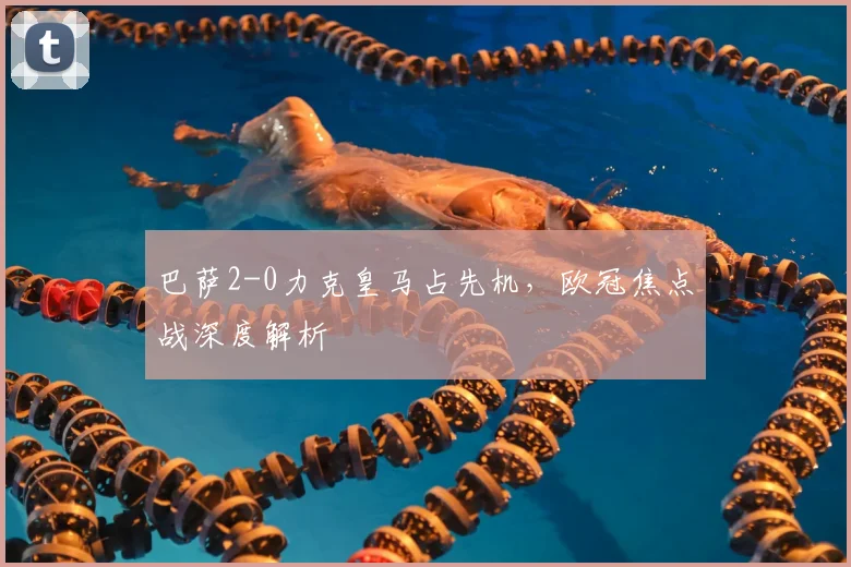 巴萨2-0力克皇马占先机，欧冠焦点战深度解析