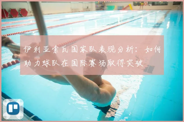 伊利亚索瓦国家队表现分析：如何助力球队在国际赛场取得突破
