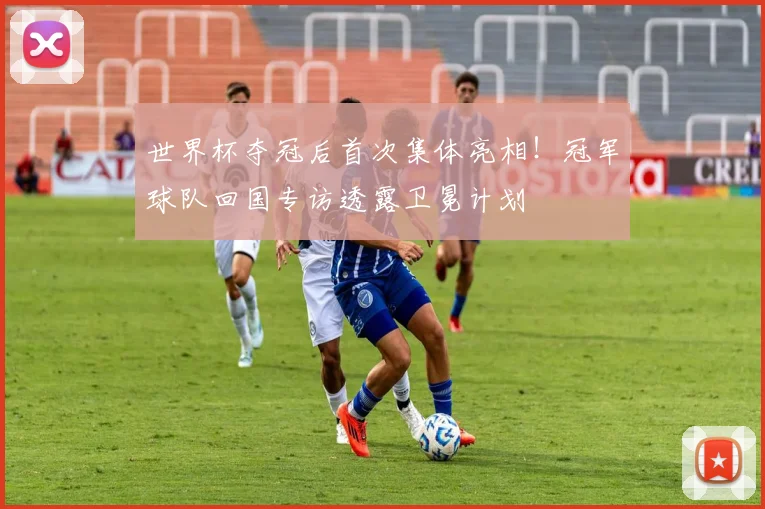 世界杯夺冠后首次集体亮相！冠军球队回国专访透露卫冕计划