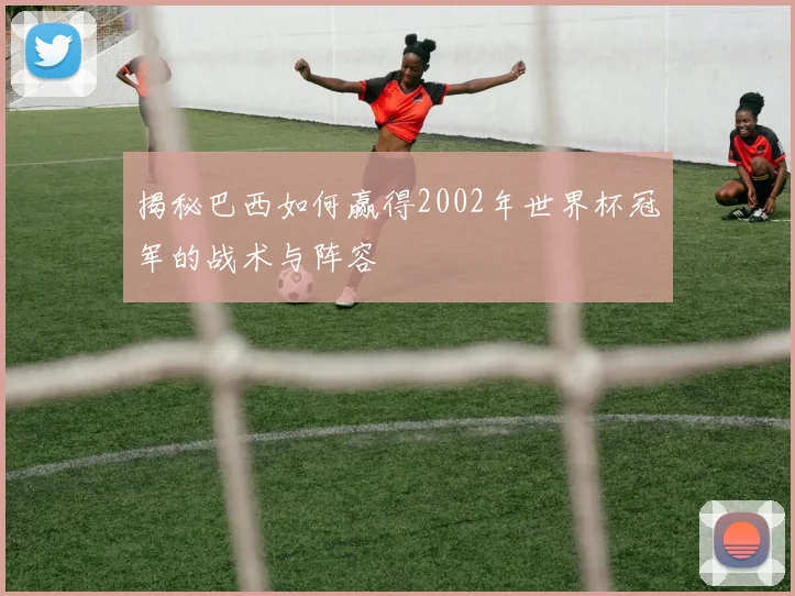 揭秘巴西如何赢得2002年世界杯冠军的战术与阵容