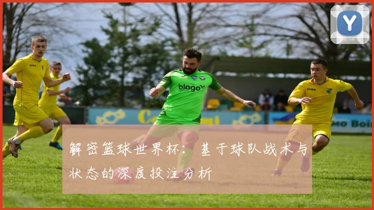 解密篮球世界杯：基于球队战术与状态的深度投注分析