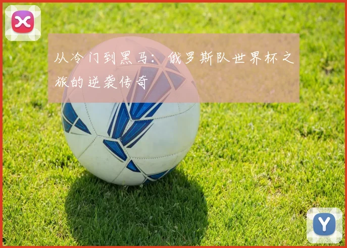 从冷门到黑马：俄罗斯队世界杯之旅的逆袭传奇