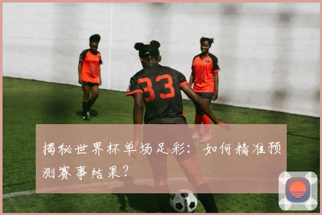 揭秘世界杯单场足彩：如何精准预测赛事结果？