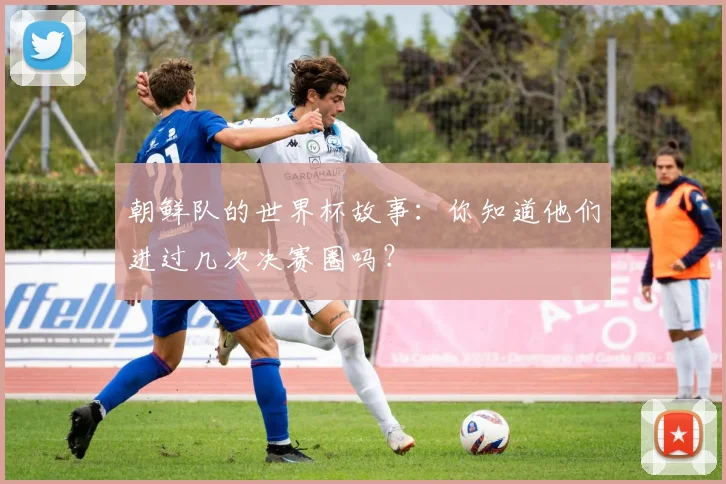 朝鲜队的世界杯故事：你知道他们进过几次决赛圈吗？