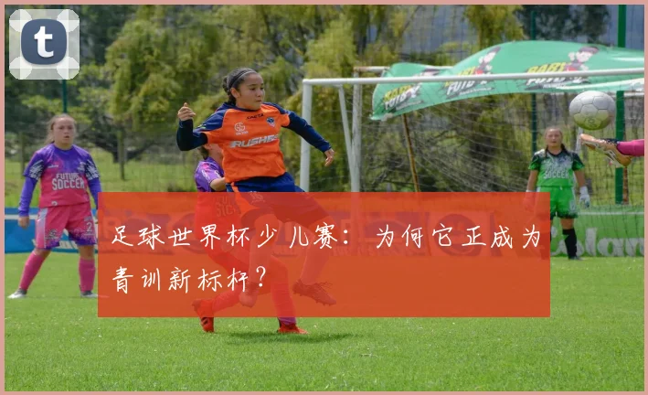 足球世界杯少儿赛：为何它正成为青训新标杆？