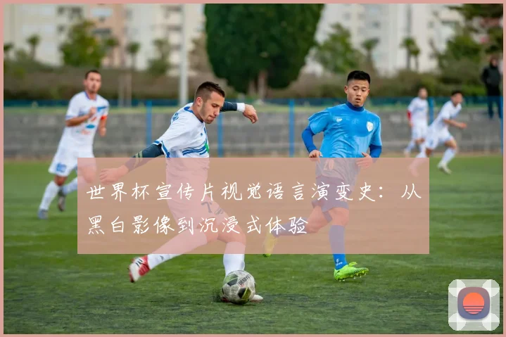 世界杯宣传片视觉语言演变史：从黑白影像到沉浸式体验