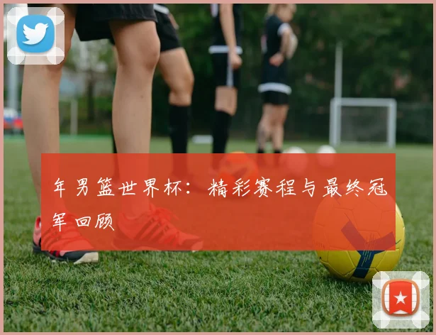 年男篮世界杯：精彩赛程与最终冠军回顾