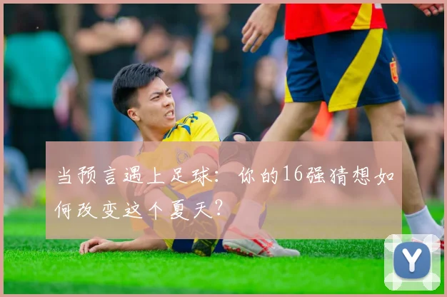 当预言遇上足球：你的16强猜想如何改变这个夏天？