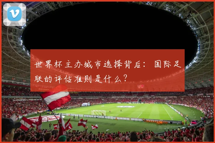 世界杯主办城市选择背后：国际足联的评估准则是什么？