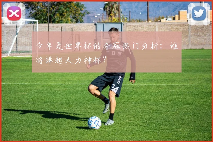 今年是世界杯的夺冠热门分析：谁将捧起大力神杯？