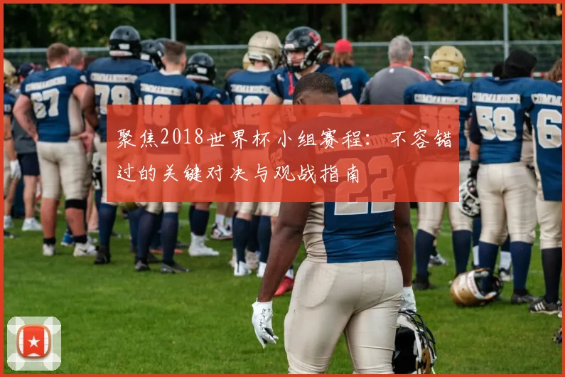 聚焦2018世界杯小组赛程：不容错过的关键对决与观战指南